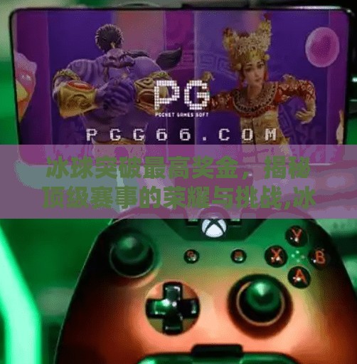 冰球突破最高奖金，揭秘顶级赛事的荣耀与挑战,冰球突破最高奖金