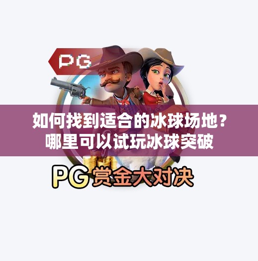 如何找到适合的冰球场地？哪里可以试玩冰球突破