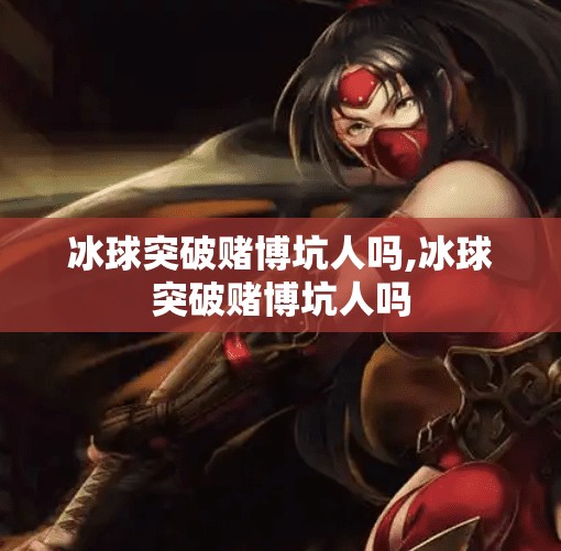 冰球突破赌博坑人吗,冰球突破赌博坑人吗