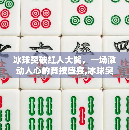 冰球突破红人大奖，一场激动人心的竞技盛宴,冰球突破红人大奖