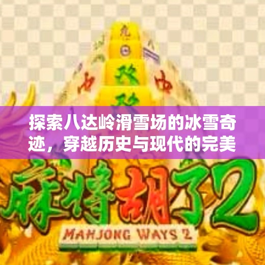 探索八达岭滑雪场的冰雪奇迹，穿越历史与现代的完美邂逅,八达冰球突破网站