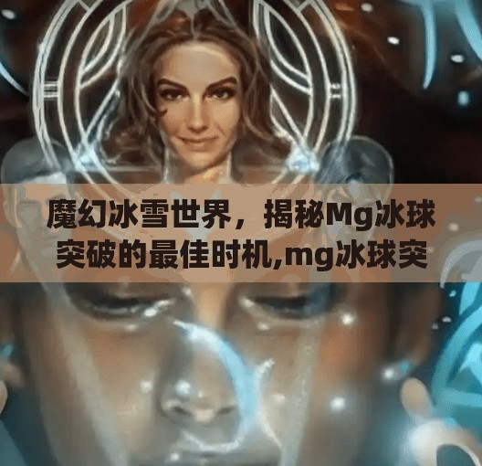 魔幻冰雪世界，揭秘Mg冰球突破的最佳时机,mg冰球突破最佳时间
