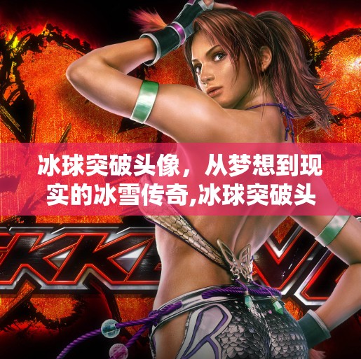 冰球突破头像，从梦想到现实的冰雪传奇,冰球突破头像女动漫