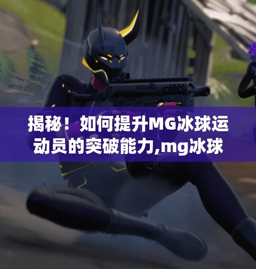 揭秘！如何提升MG冰球运动员的突破能力,mg冰球突破教学视频
