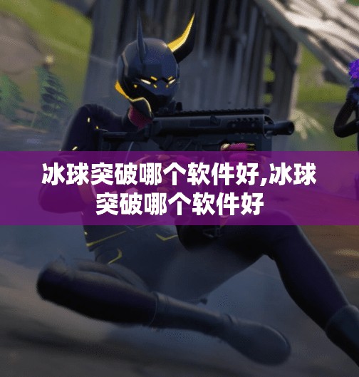 冰球突破哪个软件好,冰球突破哪个软件好