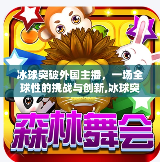 冰球突破外国主播，一场全球性的挑战与创新,冰球突破外国主播