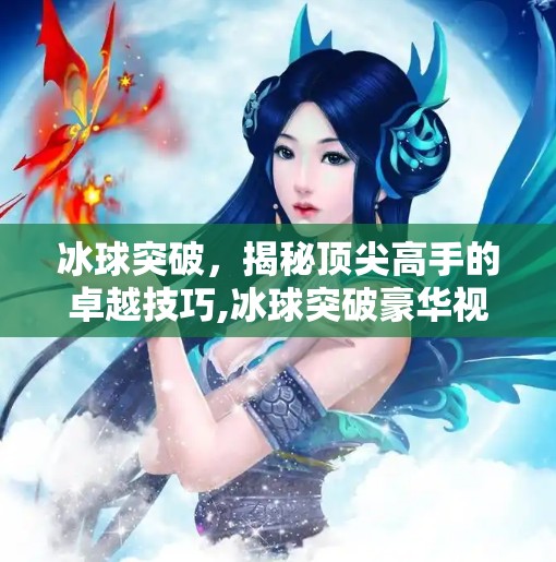 冰球突破，揭秘顶尖高手的卓越技巧,冰球突破豪华视屏