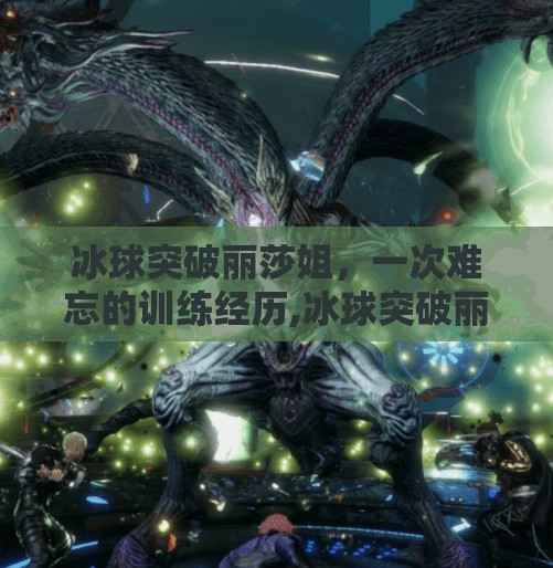 冰球突破丽莎姐，一次难忘的训练经历,冰球突破丽莎姐