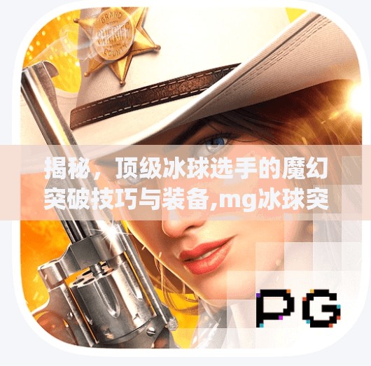 揭秘，顶级冰球选手的魔幻突破技巧与装备,mg冰球突破豪华图片