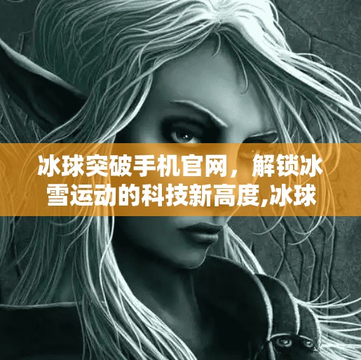 冰球突破手机官网，解锁冰雪运动的科技新高度,冰球突破手机官网