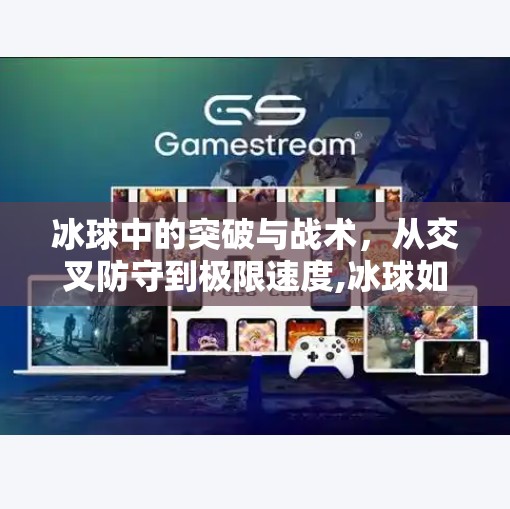 冰球中的突破与战术，从交叉防守到极限速度,冰球如何突破交叉防守