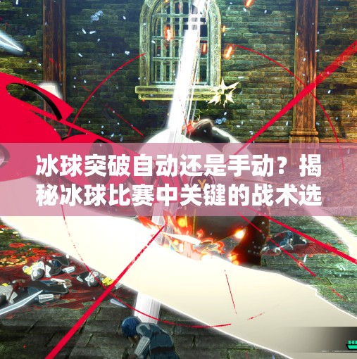 冰球突破自动还是手动？揭秘冰球比赛中关键的战术选择,冰球突破自动还是手动