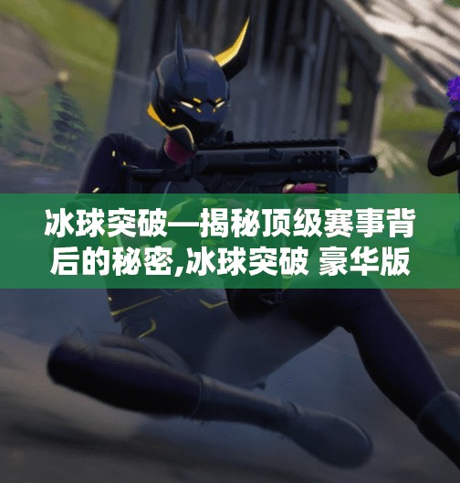 冰球突破—揭秘顶级赛事背后的秘密,冰球突破 豪华版
