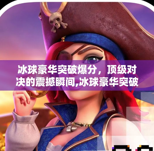 冰球豪华突破爆分，顶级对决的震撼瞬间,冰球豪华突破爆分