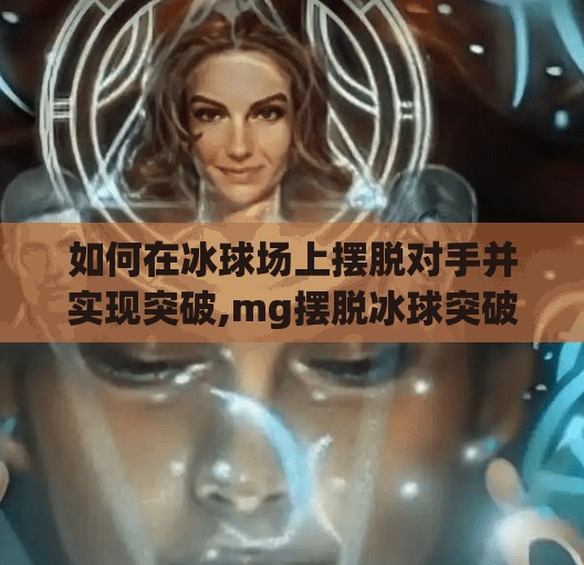 如何在冰球场上摆脱对手并实现突破,mg摆脱冰球突破的技巧