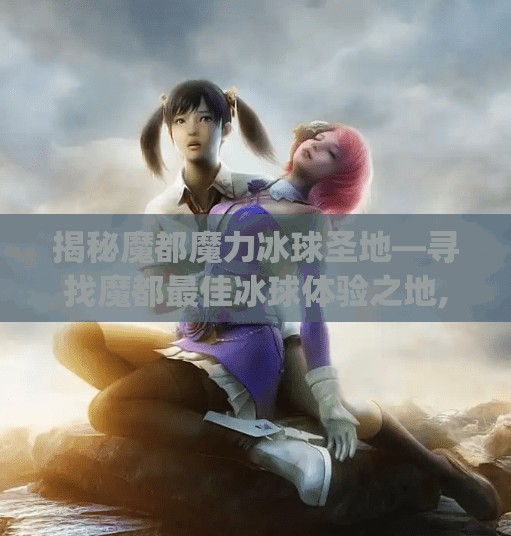 揭秘魔都魔力冰球圣地—寻找魔都最佳冰球体验之地,mg冰球突破哪里玩的