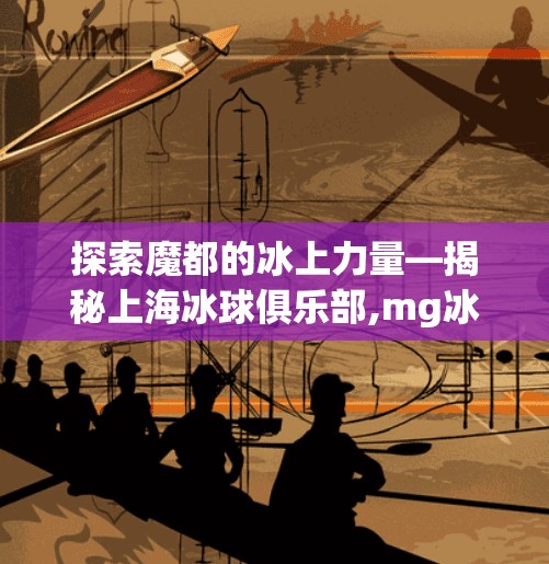 探索魔都的冰上力量—揭秘上海冰球俱乐部,mg冰球突破5个坨子
