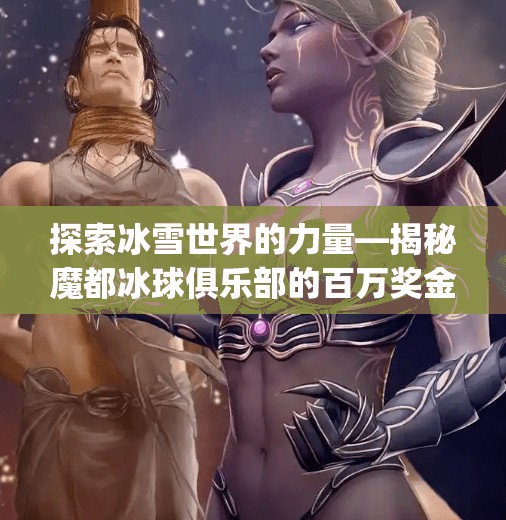 探索冰雪世界的力量—揭秘魔都冰球俱乐部的百万奖金赛事,mg冰球突破过十万大奖