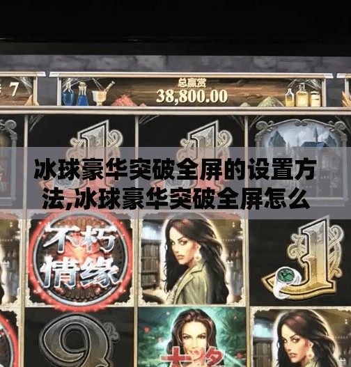 冰球豪华突破全屏的设置方法,冰球豪华突破全屏怎么设置