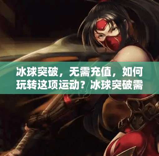 冰球突破，无需充值，如何玩转这项运动？冰球突破需要充值钱不