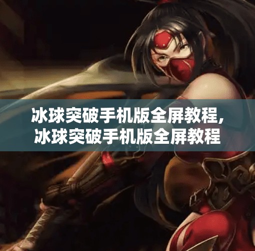 冰球突破手机版全屏教程,冰球突破手机版全屏教程