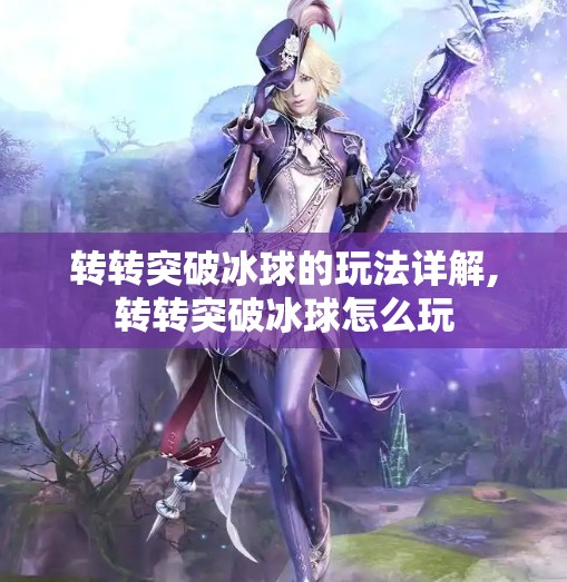 转转突破冰球的玩法详解,转转突破冰球怎么玩