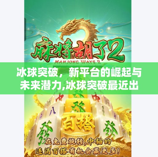 冰球突破，新平台的崛起与未来潜力,冰球突破最近出的平台