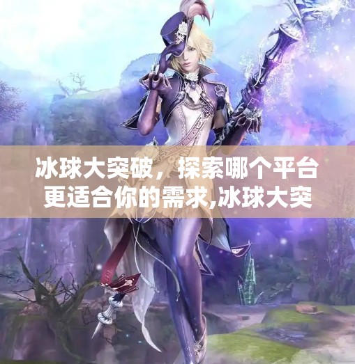冰球大突破,探索哪个平台更适合你的需求,冰球大突破哪个平台的 冰球大突破,探索哪个平台更适合你的需求,冰球大突破哪个平台的