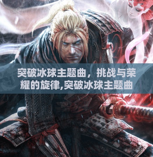 突破冰球主题曲，挑战与荣耀的旋律,突破冰球主题曲