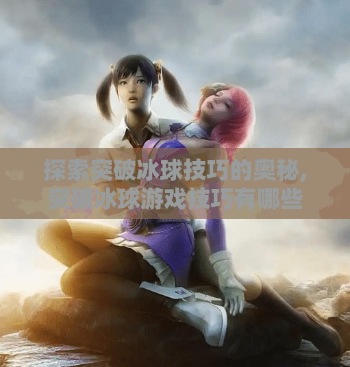 探索突破冰球技巧的奥秘,突破冰球游戏技巧有哪些