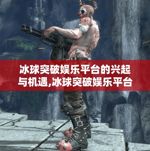 冰球突破娱乐平台的兴起与机遇,冰球突破娱乐平台有哪些