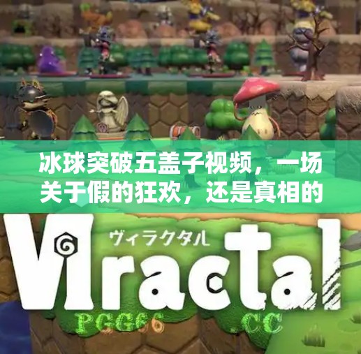 冰球突破五盖子视频，一场关于假的狂欢，还是真相的裂缝？冰球突破五盖子视频