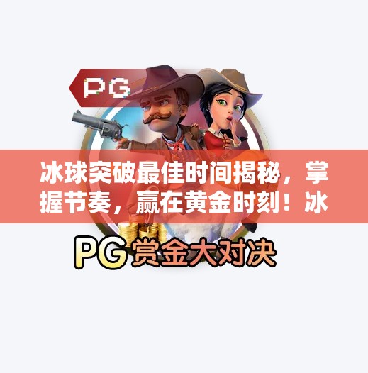 冰球突破最佳时间揭秘，掌握节奏，赢在黄金时刻！冰球突破最佳时间是多少