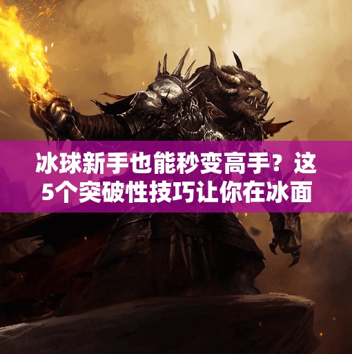 冰球新手也能秒变高手？这5个突破性技巧让你在冰面上飞起来！突破冰球玩法技巧视频