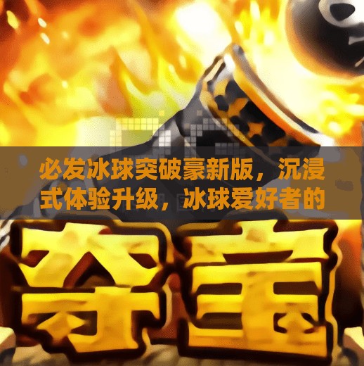 必发冰球突破豪新版，沉浸式体验升级，冰球爱好者的新宠儿！必发冰球突破豪新版