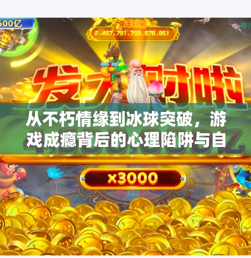 从不朽情缘到冰球突破,游戏成瘾背后的心理陷阱与自救指南,不朽情缘和冰球突破网址 从不朽情缘到冰球突破,游戏成瘾背后的心理陷阱与自救指南,不朽情缘和冰球突破网址