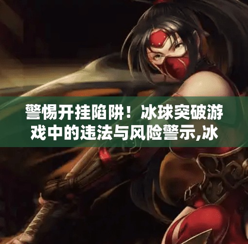 警惕开挂陷阱！冰球突破游戏中的违法与风险警示,冰球突破怎么开挂教程