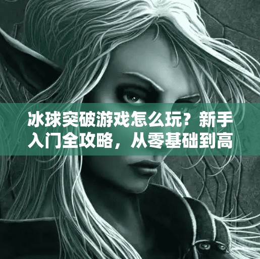 冰球突破游戏怎么玩？新手入门全攻略，从零基础到高手只需这一步！冰球突破游戏怎么玩教程