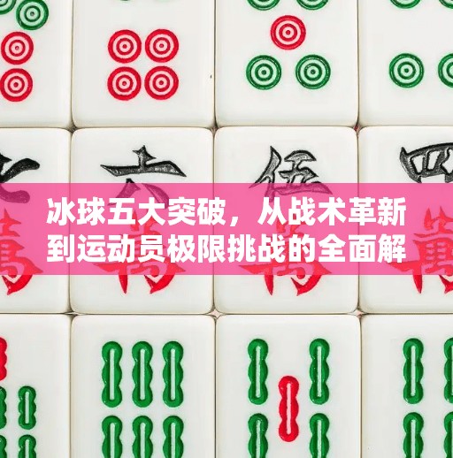 冰球五大突破，从战术革新到运动员极限挑战的全面解析,冰球五个突破是什么