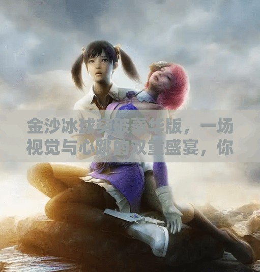 金沙冰球突破豪华版，一场视觉与心跳的双重盛宴，你敢挑战吗？金沙冰球突破豪华版