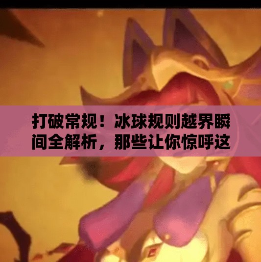 打破常规！冰球规则越界瞬间全解析，那些让你惊呼这也能行？的高能操作！突破冰球规则视频讲解