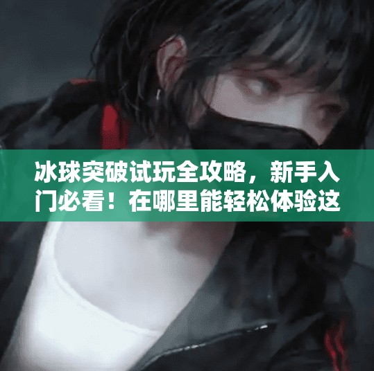 冰球突破试玩全攻略，新手入门必看！在哪里能轻松体验这款游戏？冰球突破在哪里能试玩