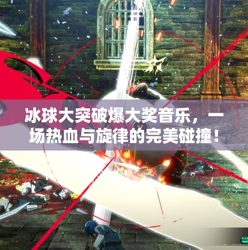 冰球大突破爆大奖音乐，一场热血与旋律的完美碰撞！冰球大突破爆大奖音乐