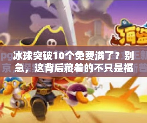 冰球突破10个免费满了？别急，这背后藏着的不只是福利，还有你的注意力陷阱！冰球突破10个免费满了