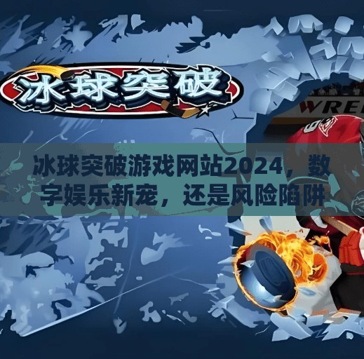 冰球突破游戏网站2024，数字娱乐新宠，还是风险陷阱？冰球突破游戏网站2024