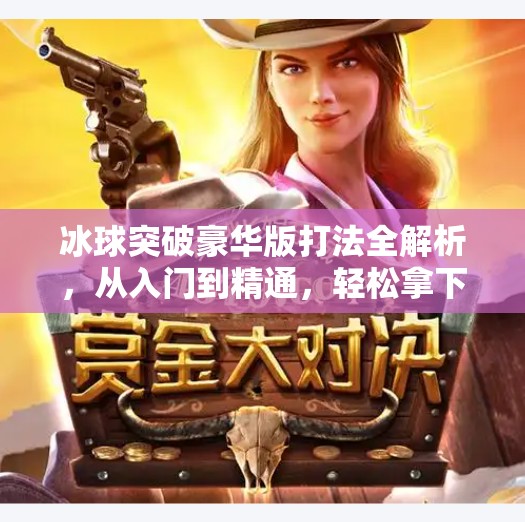 冰球突破豪华版打法全解析，从入门到精通，轻松拿下高分秘诀！冰球突破豪华版 打法