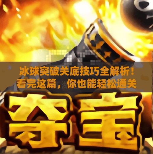 冰球突破关底技巧全解析！看完这篇，你也能轻松通关地狱级挑战！冰球突破关底技巧视频