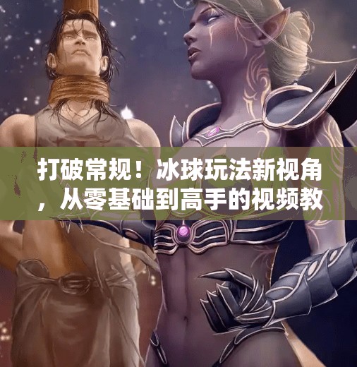 打破常规！冰球玩法新视角，从零基础到高手的视频教学全攻略,突破冰球玩法视频讲解