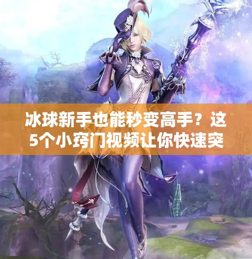 冰球新手也能秒变高手？这5个小窍门视频让你快速突破瓶颈！突破冰球小窍门视频