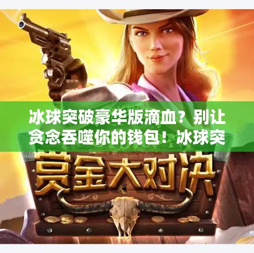 冰球突破豪华版滴血？别让贪念吞噬你的钱包！冰球突破豪华版滴血